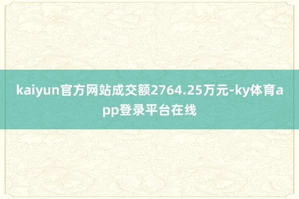 kaiyun官方网站成交额2764.25万元-ky体育app登录平台在线