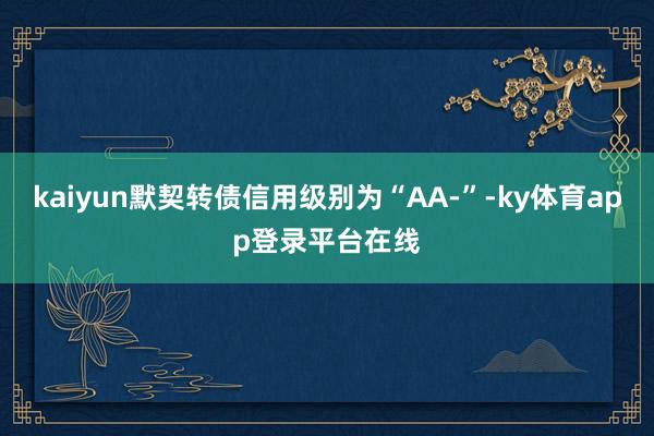 kaiyun默契转债信用级别为“AA-”-ky体育app登录平台在线