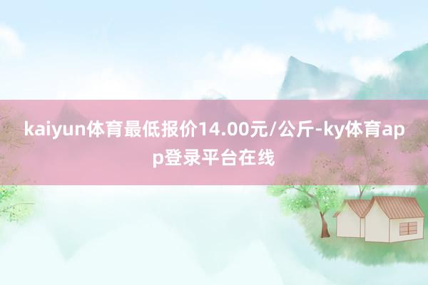 kaiyun体育最低报价14.00元/公斤-ky体育app登录平台在线