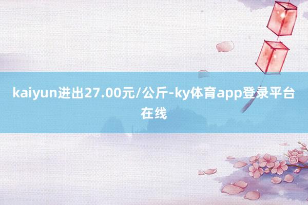 kaiyun进出27.00元/公斤-ky体育app登录平台在线
