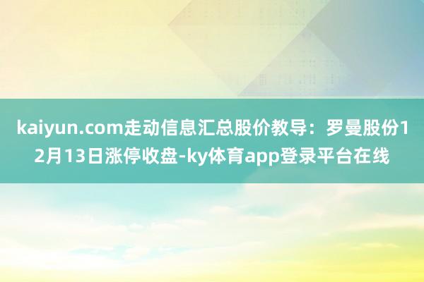 kaiyun.com走动信息汇总股价教导:罗曼股份12月13日涨停收盘-ky体育app登录平台在线