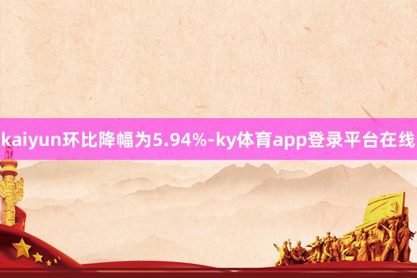 kaiyun环比降幅为5.94%-ky体育app登录平台在线