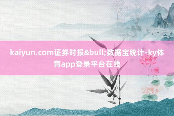 kaiyun.com证券时报•数据宝统计-ky体育app登录平台在线