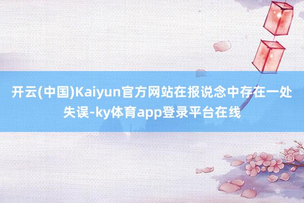 开云(中国)Kaiyun官方网站在报说念中存在一处失误-ky体育app登录平台在线