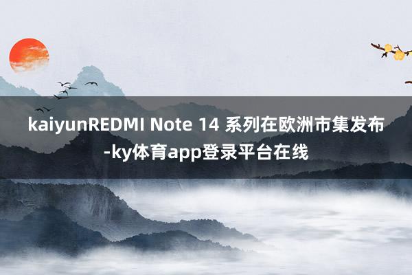 kaiyunREDMI Note 14 系列在欧洲市集发布-ky体育app登录平台在线
