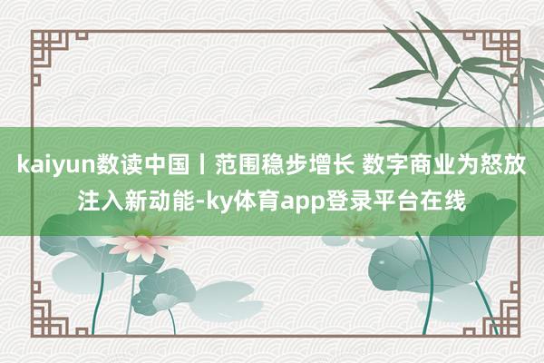 kaiyun数读中国丨范围稳步增长 数字商业为怒放注入新动能-ky体育app登录平台在线