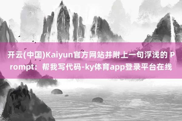 开云(中国)Kaiyun官方网站并附上一句浮浅的 Prompt：帮我写代码-ky体育app登录平台在线