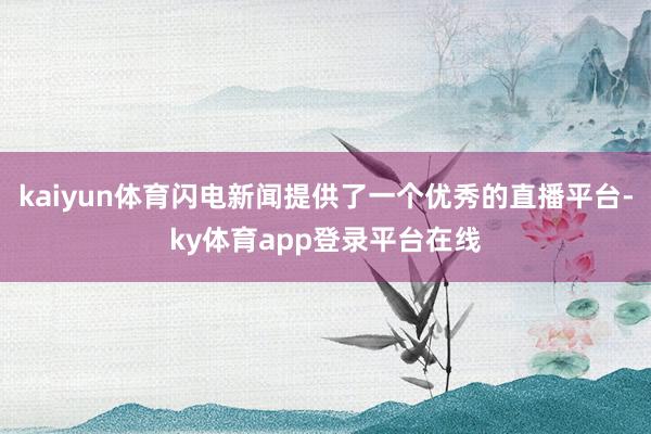 kaiyun体育闪电新闻提供了一个优秀的直播平台-ky体育app登录平台在线