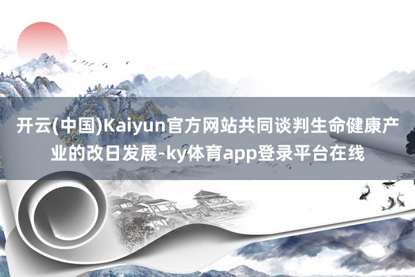 开云(中国)Kaiyun官方网站共同谈判生命健康产业的改日发展-ky体育app登录平台在线