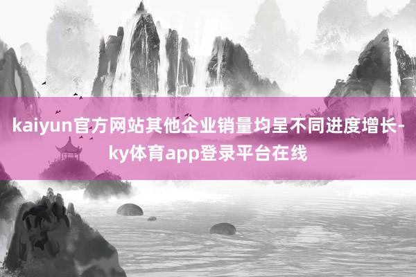 kaiyun官方网站其他企业销量均呈不同进度增长-ky体育app登录平台在线