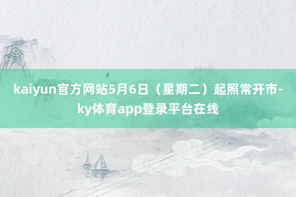 kaiyun官方网站5月6日(星期二)起照常开市-ky体育app登录平台在线