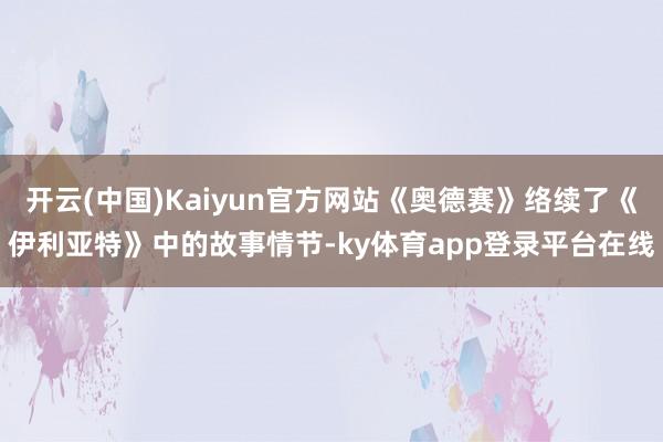 开云(中国)Kaiyun官方网站《奥德赛》络续了《伊利亚特》中的故事情节-ky体育app登录平台在线