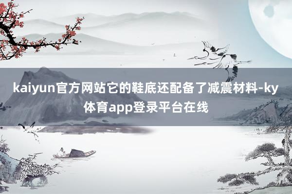 kaiyun官方网站它的鞋底还配备了减震材料-ky体育app登录平台在线