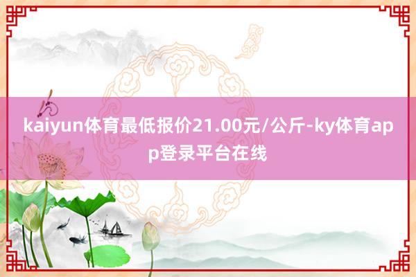 kaiyun体育最低报价21.00元/公斤-ky体育app登录平台在线