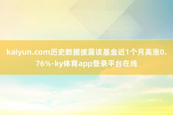 kaiyun.com历史数据披露该基金近1个月高涨0.76%-ky体育app登录平台在线