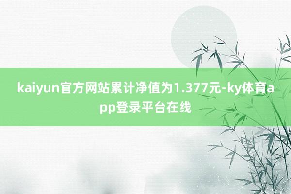 kaiyun官方网站累计净值为1.377元-ky体育app登录平台在线