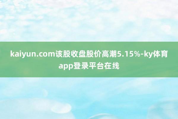 kaiyun.com该股收盘股价高潮5.15%-ky体育app登录平台在线