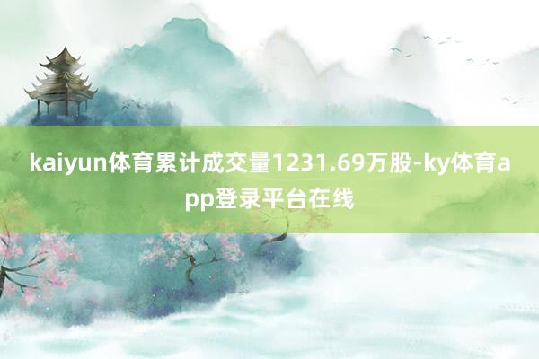 kaiyun体育累计成交量1231.69万股-ky体育app登录平台在线