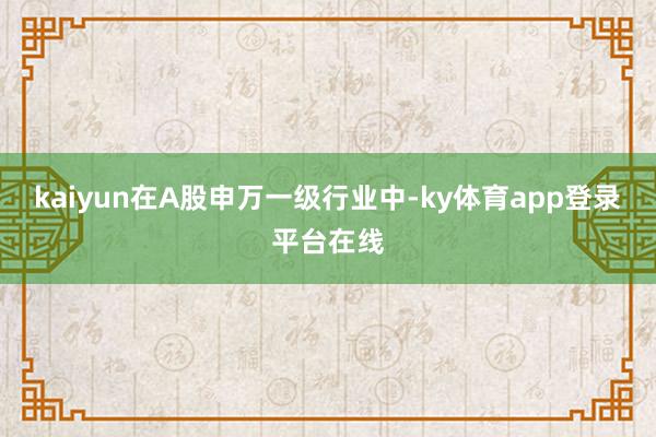 kaiyun在A股申万一级行业中-ky体育app登录平台在线