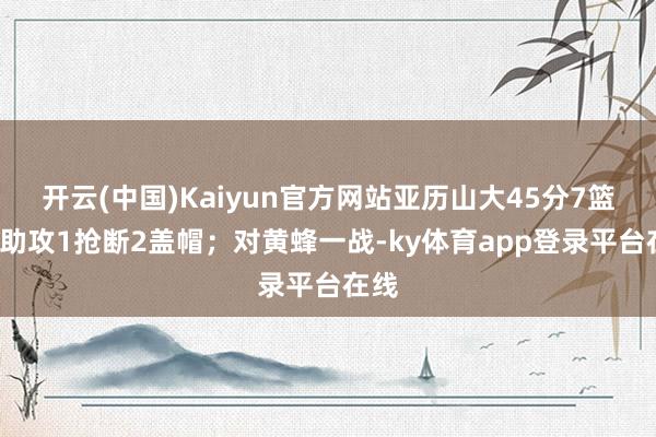 开云(中国)Kaiyun官方网站亚历山大45分7篮板8助攻1抢断2盖帽;对黄蜂一战-ky体育app登录平台在线