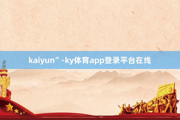 kaiyun”-ky体育app登录平台在线