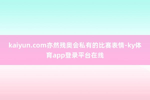 kaiyun.com亦然残奥会私有的比赛表情-ky体育app登录平台在线