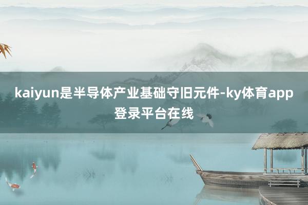 kaiyun是半导体产业基础守旧元件-ky体育app登录平台在线