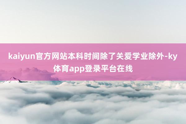 kaiyun官方网站本科时间除了关爱学业除外-ky体育app登录平台在线