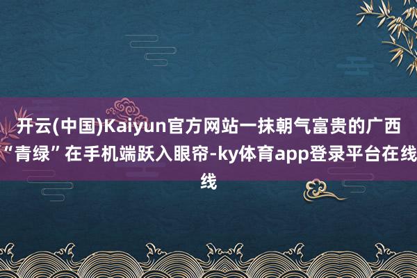开云(中国)Kaiyun官方网站一抹朝气富贵的广西“青绿”在手机端跃入眼帘-ky体育app登录平台在线