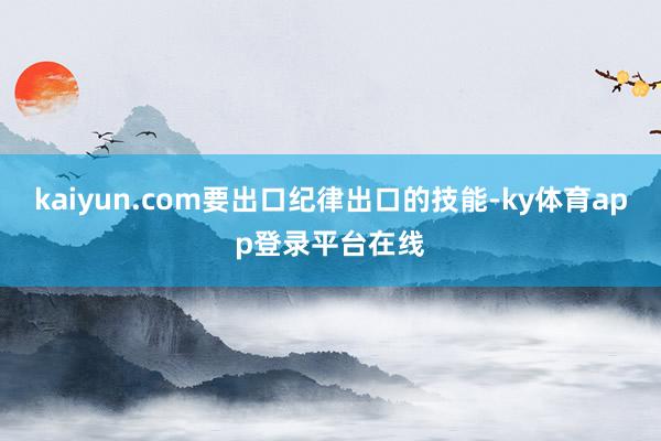 kaiyun.com要出口纪律出口的技能-ky体育app登录平台在线