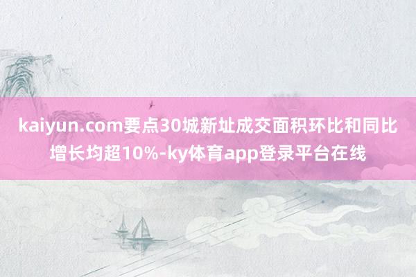 kaiyun.com要点30城新址成交面积环比和同比增长均超10%-ky体育app登录平台在线