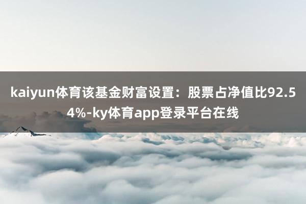 kaiyun体育该基金财富设置：股票占净值比92.54%-ky体育app登录平台在线