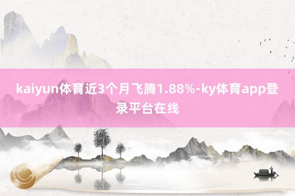 kaiyun体育近3个月飞腾1.88%-ky体育app登录平台在线