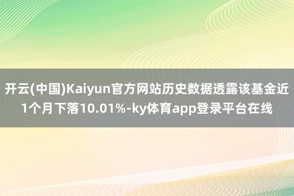 开云(中国)Kaiyun官方网站历史数据透露该基金近1个月下落10.01%-ky体育app登录平台在线