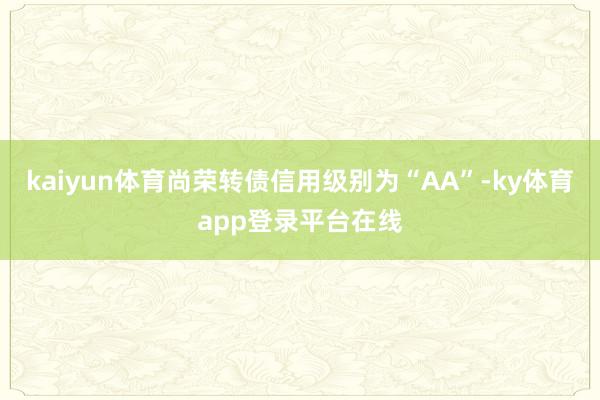 kaiyun体育尚荣转债信用级别为“AA”-ky体育app登录平台在线