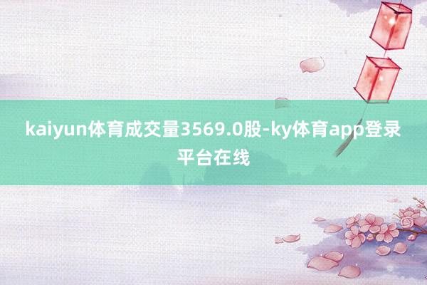 kaiyun体育成交量3569.0股-ky体育app登录平台在线