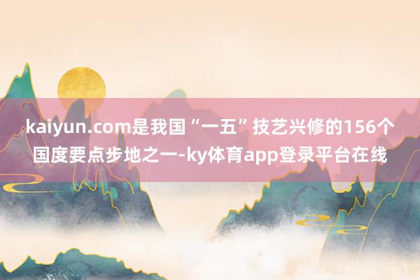 kaiyun.com是我国“一五”技艺兴修的156个国度要点步地之一-ky体育app登录平台在线