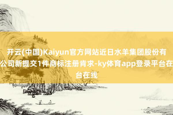 开云(中国)Kaiyun官方网站近日水羊集团股份有限公司新提交1件商标注册肯求-ky体育app登录平台在线