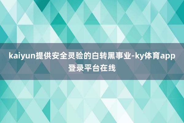 kaiyun提供安全灵验的白转黑事业-ky体育app登录平台在线