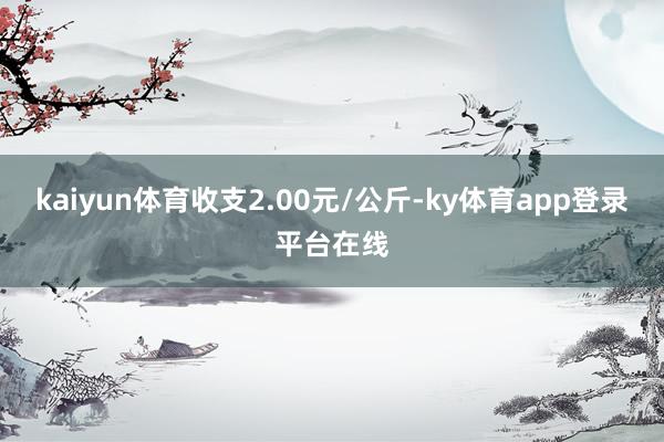 kaiyun体育收支2.00元/公斤-ky体育app登录平台在线