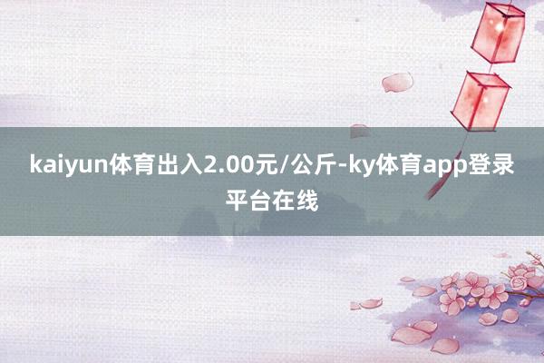 kaiyun体育出入2.00元/公斤-ky体育app登录平台在线