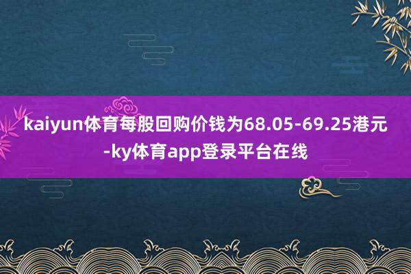 kaiyun体育每股回购价钱为68.05-69.25港元-ky体育app登录平台在线