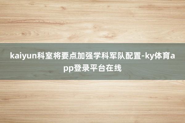 kaiyun科室将要点加强学科军队配置-ky体育app登录平台在线