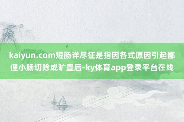 kaiyun.com短肠详尽征是指因各式原因引起鄙俚小肠切除或旷置后-ky体育app登录平台在线