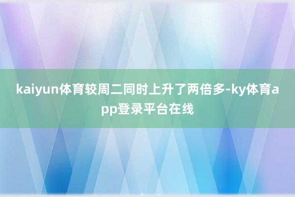 kaiyun体育较周二同时上升了两倍多-ky体育app登录平台在线