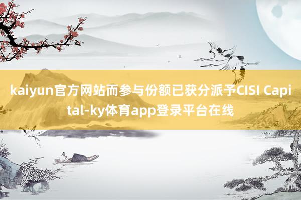 kaiyun官方网站而参与份额已获分派予CISI Capital-ky体育app登录平台在线