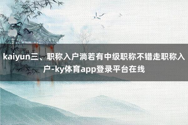 kaiyun三、职称入户淌若有中级职称不错走职称入户-ky体育app登录平台在线