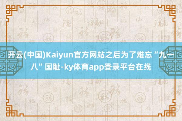 开云(中国)Kaiyun官方网站之后为了难忘“九一八”国耻-ky体育app登录平台在线