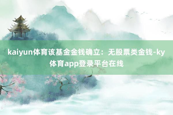 kaiyun体育该基金金钱确立:无股票类金钱-ky体育app登录平台在线