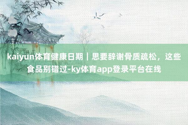 kaiyun体育健康日期｜思要辞谢骨质疏松，这些食品别错过-ky体育app登录平台在线